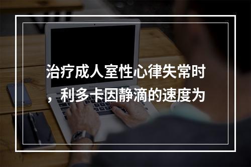 治疗成人室性心律失常时，利多卡因静滴的速度为