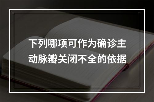 下列哪项可作为确诊主动脉瓣关闭不全的依据