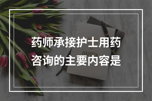 药师承接护士用药咨询的主要内容是