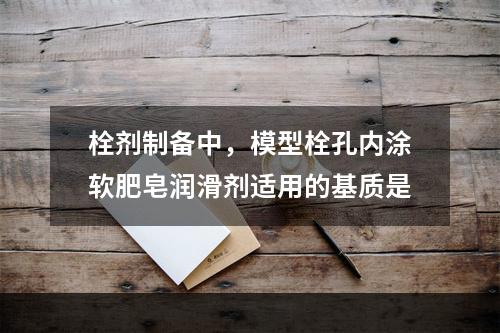 栓剂制备中，模型栓孔内涂软肥皂润滑剂适用的基质是