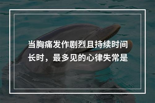 当胸痛发作剧烈且持续时间长时，最多见的心律失常是