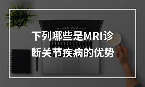 下列哪些是MRI诊断关节疾病的优势