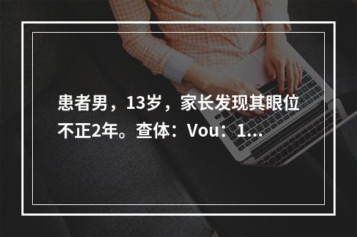 患者男，13岁，家长发现其眼位不正2年。查体：Vou：1.0