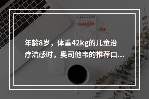 年龄8岁，体重42kg的儿童治疗流感时，奥司他韦的推荐口服剂