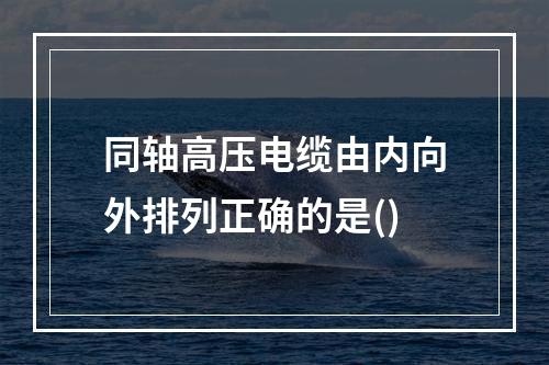 同轴高压电缆由内向外排列正确的是()