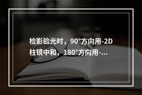 检影验光时，90°方向用-2D柱镜中和，180°方向用-0.