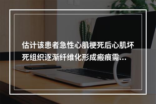 估计该患者急性心肌梗死后心肌坏死组织逐渐纤维化形成瘢痕需要的