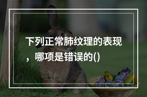 下列正常肺纹理的表现，哪项是错误的()