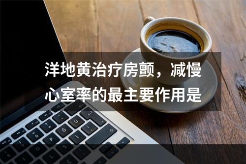 洋地黄治疗房颤，减慢心室率的最主要作用是