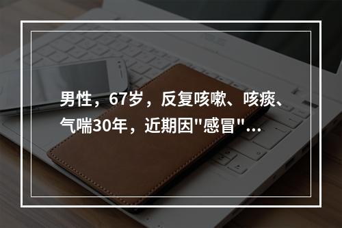 男性，67岁，反复咳嗽、咳痰、气喘30年，近期因