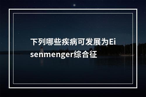 下列哪些疾病可发展为Eisenmenger综合征