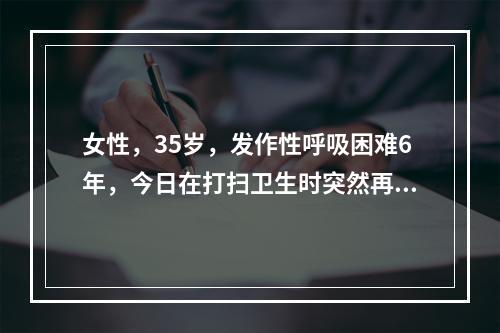 女性，35岁，发作性呼吸困难6年，今日在打扫卫生时突然再发，