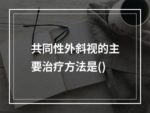 共同性外斜视的主要治疗方法是()