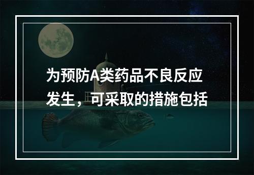 为预防A类药品不良反应发生，可采取的措施包括