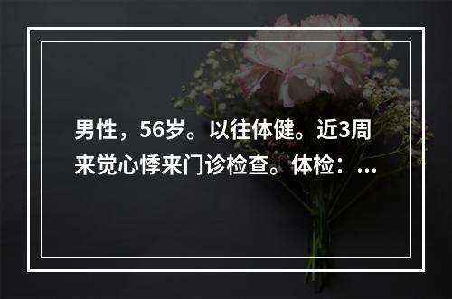 男性，56岁。以往体健。近3周来觉心悸来门诊检查。体检：心界