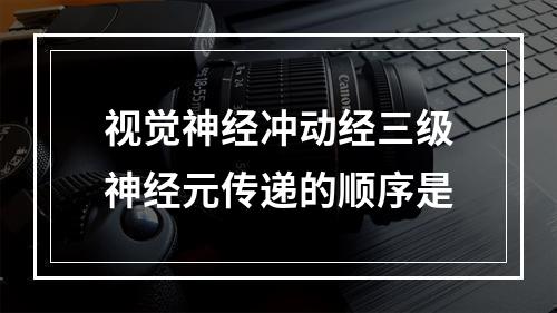 视觉神经冲动经三级神经元传递的顺序是