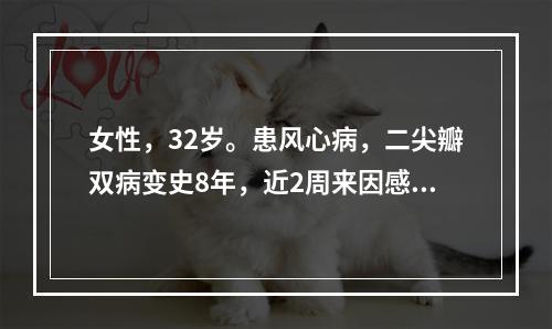 女性，32岁。患风心病，二尖瓣双病变史8年，近2周来因感冒、