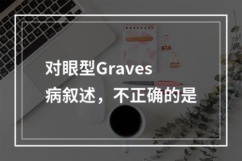 对眼型Graves病叙述，不正确的是