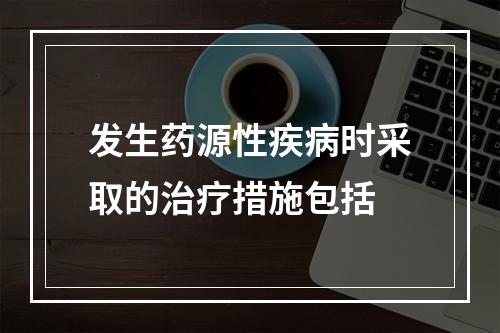 发生药源性疾病时采取的治疗措施包括