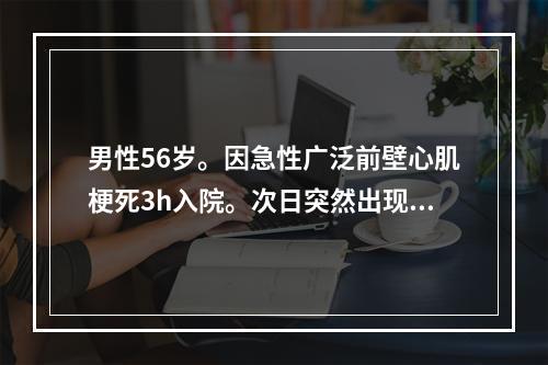 男性56岁。因急性广泛前壁心肌梗死3h入院。次日突然出现阿-