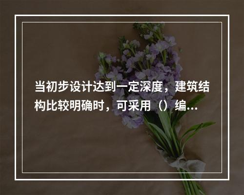 当初步设计达到一定深度，建筑结构比较明确时，可采用（）编制建