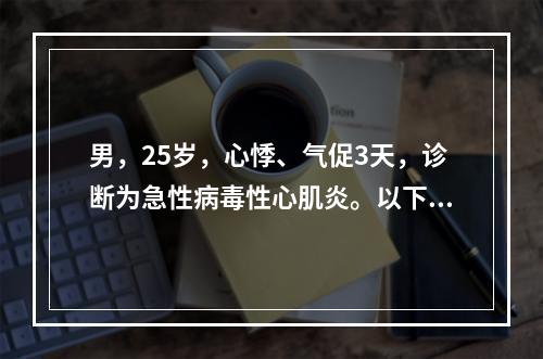 男，25岁，心悸、气促3天，诊断为急性病毒性心肌炎。以下哪一