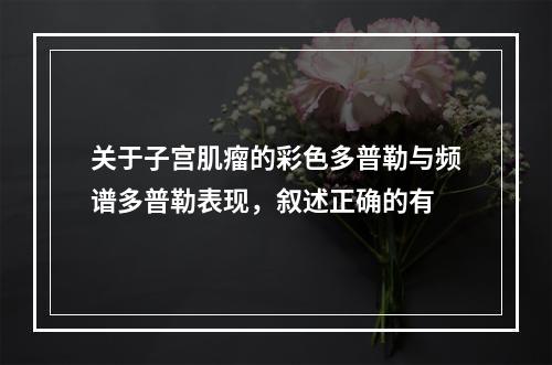 关于子宫肌瘤的彩色多普勒与频谱多普勒表现，叙述正确的有