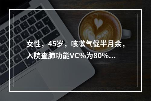 女性，45岁，咳嗽气促半月余，入院查肺功能VC%为80%，F