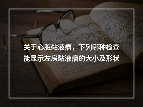 关于心脏黏液瘤，下列哪种检查能显示左房黏液瘤的大小及形状