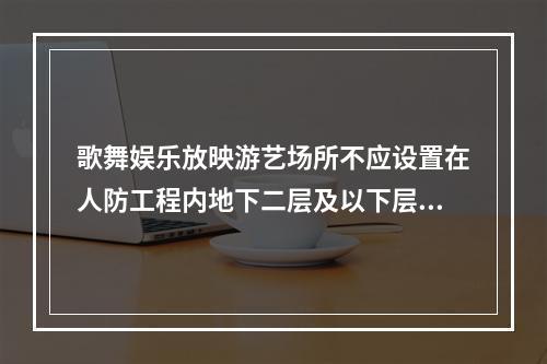 歌舞娱乐放映游艺场所不应设置在人防工程内地下二层及以下层。当