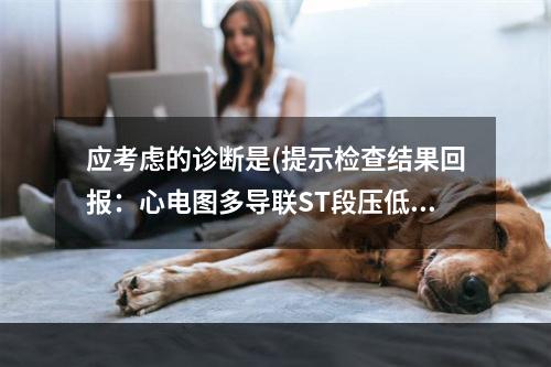 应考虑的诊断是(提示检查结果回报：心电图多导联ST段压低0.