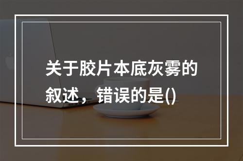 关于胶片本底灰雾的叙述，错误的是()