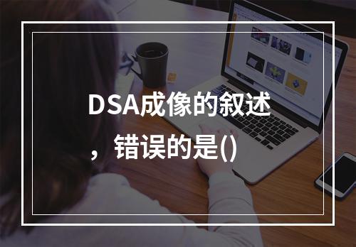 DSA成像的叙述，错误的是()