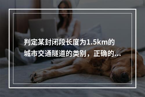 判定某封闭段长度为1.5km的城市交通隧道的类别，正确的是（