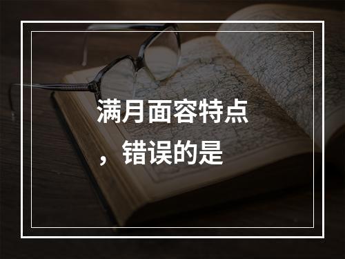 满月面容特点，错误的是