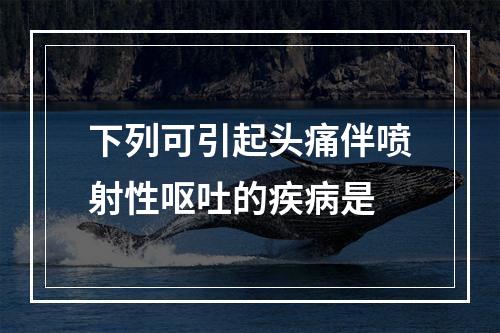 下列可引起头痛伴喷射性呕吐的疾病是