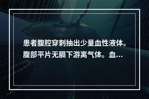 患者腹腔穿刺抽出少量血性液体。腹部平片无膈下游离气体。血压1