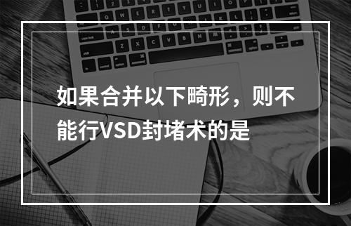 如果合并以下畸形，则不能行VSD封堵术的是