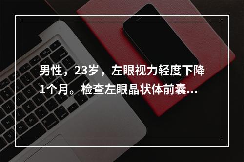 男性，23岁，左眼视力轻度下降1个月。检查左眼晶状体前囊环状