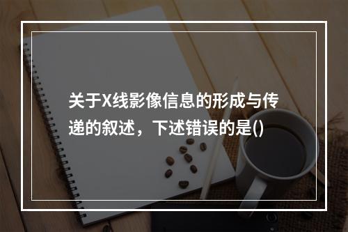 关于X线影像信息的形成与传递的叙述，下述错误的是()