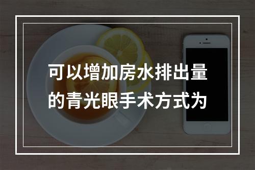 可以增加房水排出量的青光眼手术方式为