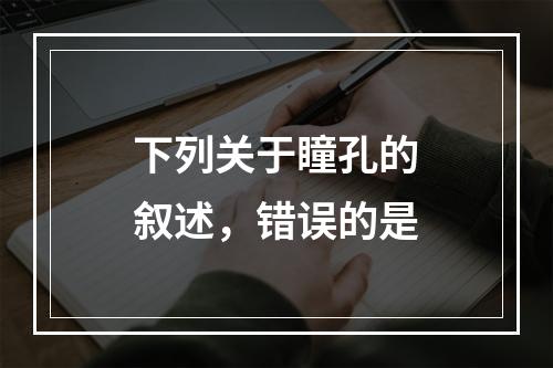 下列关于瞳孔的叙述，错误的是