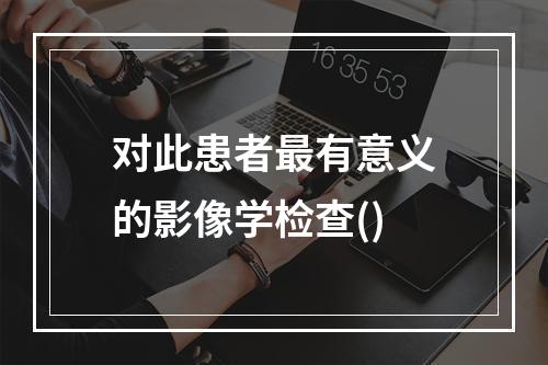 对此患者最有意义的影像学检查()