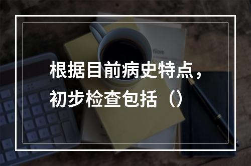 根据目前病史特点，初步检查包括（）