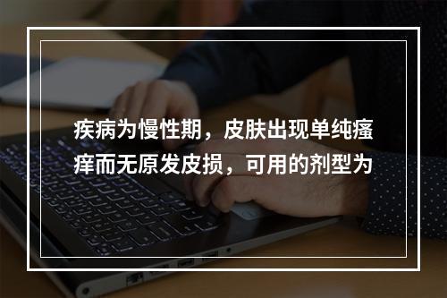 疾病为慢性期，皮肤出现单纯瘙痒而无原发皮损，可用的剂型为