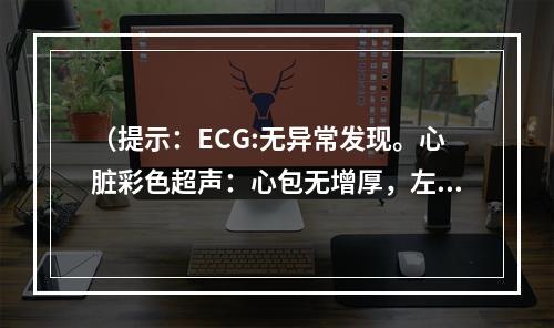 （提示：ECG:无异常发现。心脏彩色超声：心包无增厚，左心室