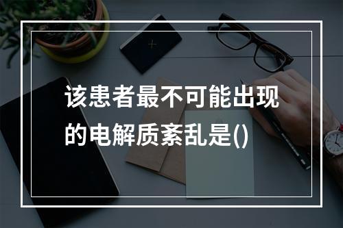 该患者最不可能出现的电解质紊乱是()