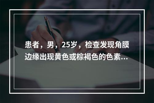 患者，男，25岁，检查发现角膜边缘出现黄色或棕褐色的色素环，