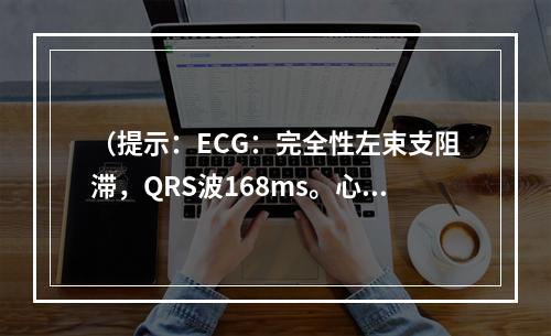 （提示：ECG：完全性左束支阻滞，QRS波168ms。心脏超