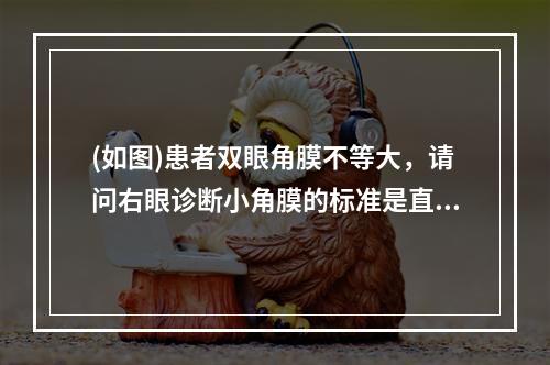 (如图)患者双眼角膜不等大，请问右眼诊断小角膜的标准是直径小